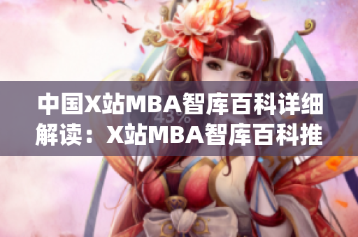 中国X站MBA智库百科详细解读：X站MBA智库百科推出全新内容(1)