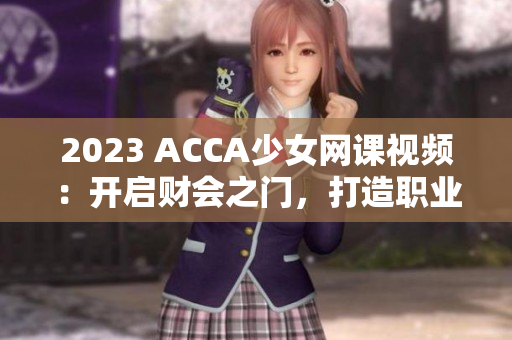 2023 ACCA少女网课视频：开启财会之门，打造职业新高度！