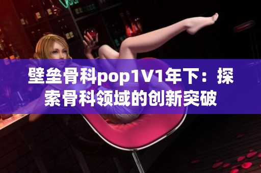 壁垒骨科pop1∨1年下：探索骨科领域的创新突破