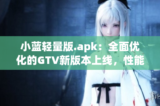 小蓝轻量版.apk：全面优化的GTV新版本上线，性能更出色(1)