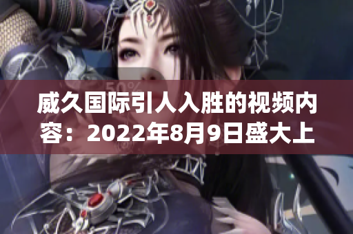 威久国际引人入胜的视频内容：2022年8月9日盛大上新(1)