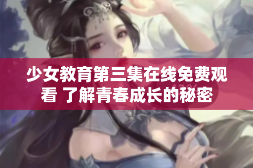 少女教育第三集在线免费观看 了解青春成长的秘密