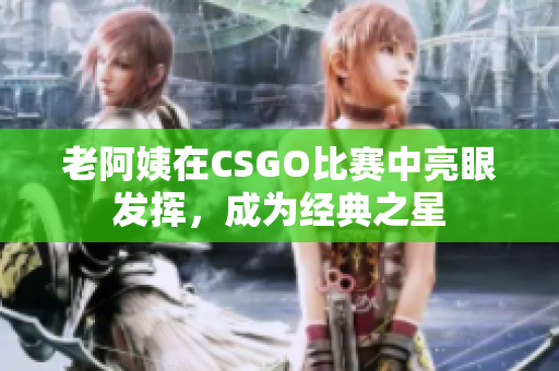 老阿姨在CSGO比赛中亮眼发挥，成为经典之星