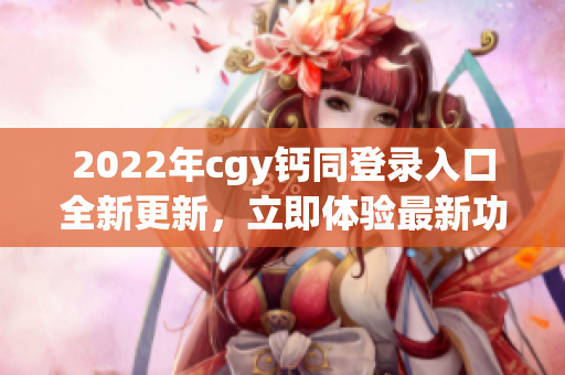 2022年cgy钙同登录入口全新更新，立即体验最新功能