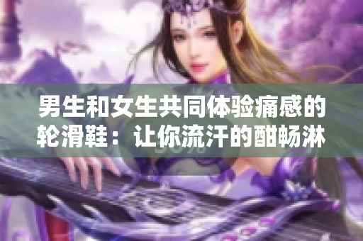 男生和女生共同体验痛感的轮滑鞋：让你流汗的酣畅淋漓