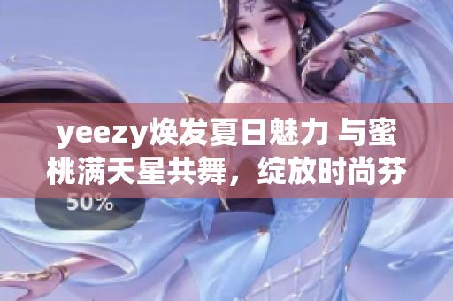 yeezy焕发夏日魅力 与蜜桃满天星共舞，绽放时尚芬芳