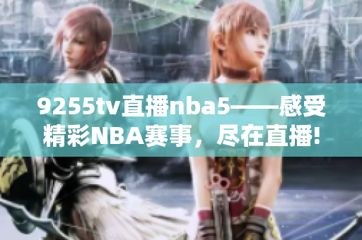 9255tv直播nba5——感受精彩NBA赛事，尽在直播!