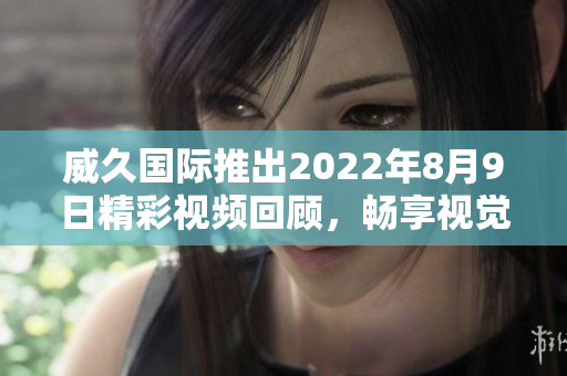 威久国际推出2022年8月9日精彩视频回顾，畅享视觉盛宴