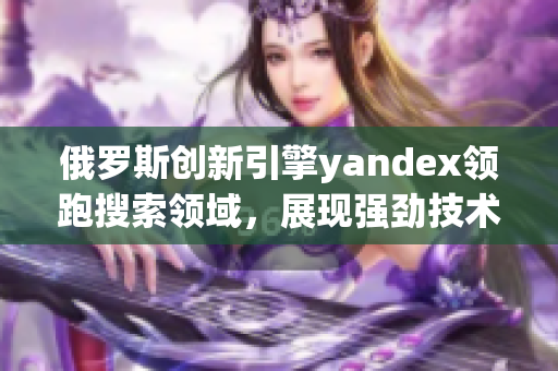 俄罗斯创新引擎yandex领跑搜索领域，展现强劲技术实力