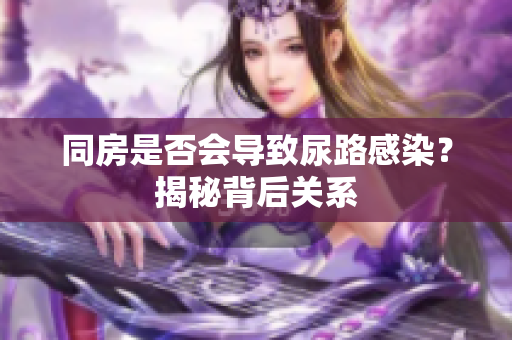 同房是否会导致尿路感染？揭秘背后关系