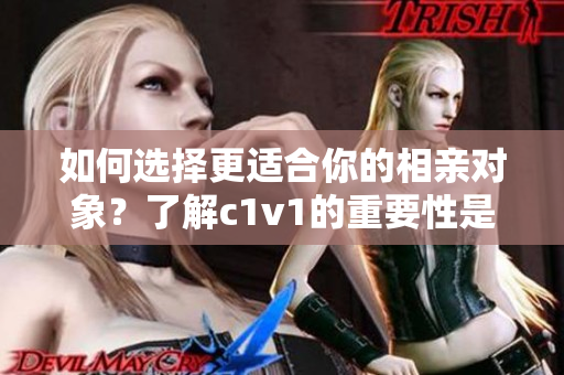 如何选择更适合你的相亲对象？了解c1v1的重要性是关键！