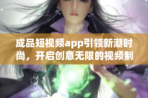 成品短视频app引领新潮时尚，开启创意无限的视频制作方式