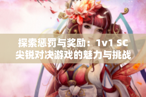 探索惩罚与奖励：1v1 SC尖锐对决游戏的魅力与挑战