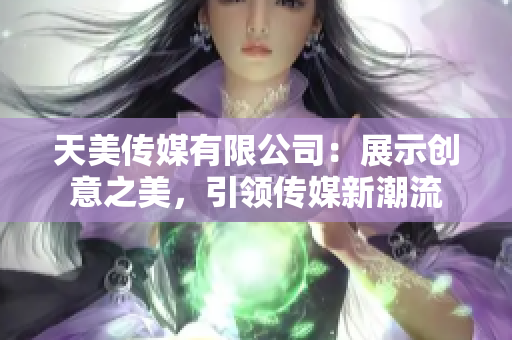 天美传媒有限公司：展示创意之美，引领传媒新潮流