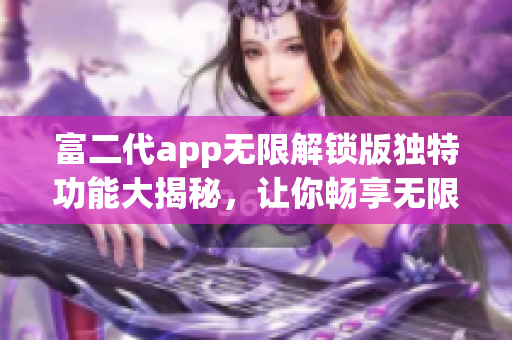 富二代app无限解锁版独特功能大揭秘，让你畅享无限特权!(1)