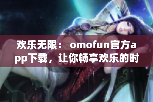 欢乐无限： omofun官方app下载，让你畅享欢乐的时刻