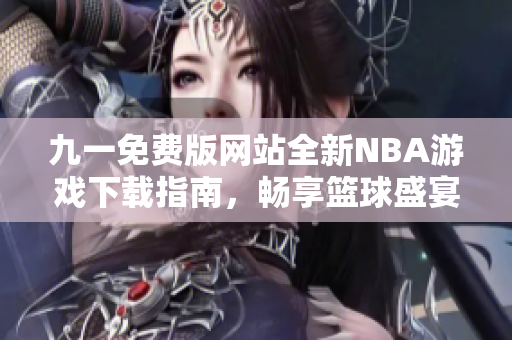 九一免费版网站全新NBA游戏下载指南，畅享篮球盛宴不容错过