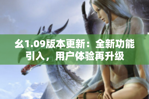 幺1.09版本更新：全新功能引入，用户体验再升级