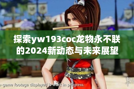 探索yw193coc龙物永不联的2024新动态与未来展望