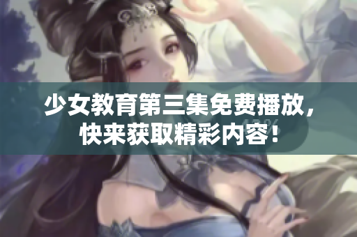 少女教育第三集免费播放，快来获取精彩内容！