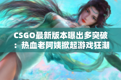 CSGO最新版本曝出多突破：热血老阿姨掀起游戏狂潮