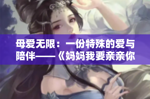 母爱无限：一份特殊的爱与陪伴——《妈妈我要亲亲你》PPT