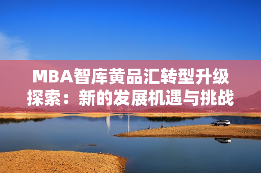 MBA智库黄品汇转型升级探索：新的发展机遇与挑战分析