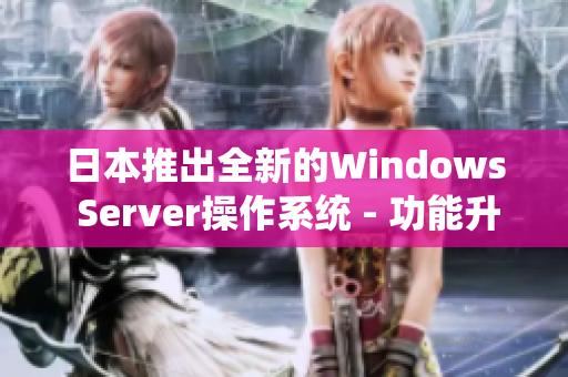 日本推出全新的Windows Server操作系统 - 功能升级、性能提升!