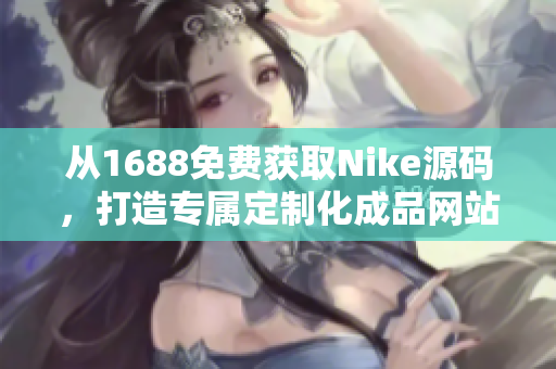 从1688免费获取Nike源码，打造专属定制化成品网站