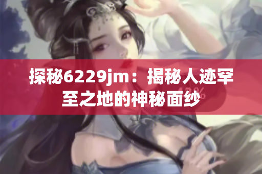 探秘6229jm：揭秘人迹罕至之地的神秘面纱