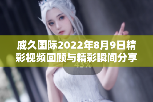 威久国际2022年8月9日精彩视频回顾与精彩瞬间分享