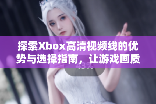 探索Xbox高清视频线的优势与选择指南，让游戏画质更加出色