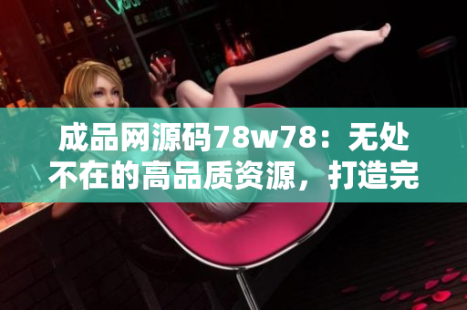 成品网源码78w78：无处不在的高品质资源，打造完美网站必备工具