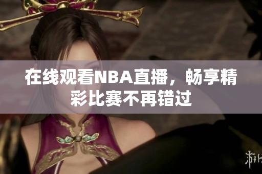 在线观看NBA直播，畅享精彩比赛不再错过