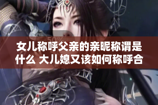 女儿称呼父亲的亲昵称谓是什么 大儿媳又该如何称呼合适