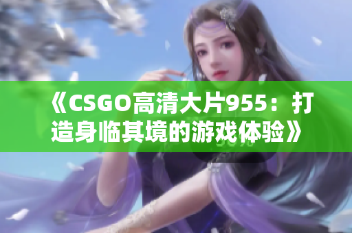 《CSGO高清大片955：打造身临其境的游戏体验》