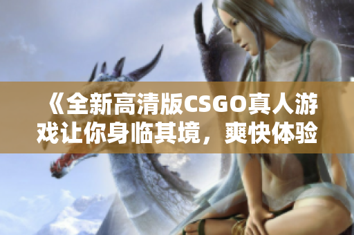 《全新高清版CSGO真人游戏让你身临其境，爽快体验射击快感！》