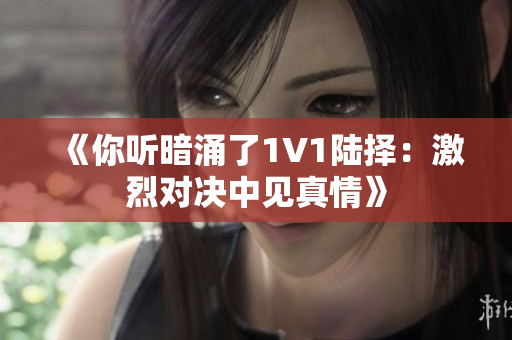 《你听暗涌了1V1陆择：激烈对决中见真情》