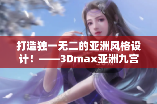 打造独一无二的亚洲风格设计！——3Dmax亚洲九宫格模型指南