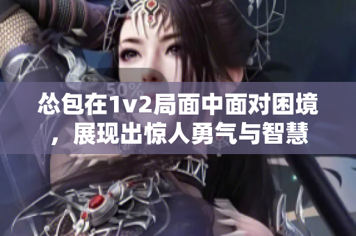 怂包在1v2局面中面对困境，展现出惊人勇气与智慧