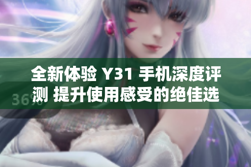 全新体验 Y31 手机深度评测 提升使用感受的绝佳选择