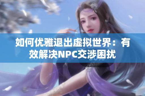 如何优雅退出虚拟世界：有效解决NPC交涉困扰