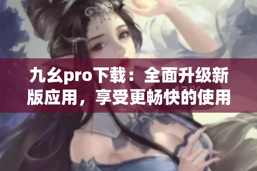 九幺pro下载：全面升级新版应用，享受更畅快的使用体验