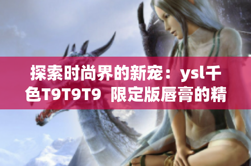 探索时尚界的新宠：ysl千色T9T9T9  限定版唇膏的精彩多彩世界