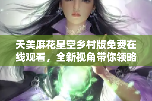 天美麻花星空乡村版免费在线观看，全新视角带你领略不同风情