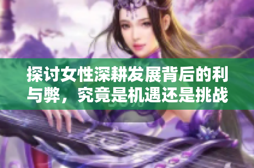 探讨女性深耕发展背后的利与弊，究竟是机遇还是挑战