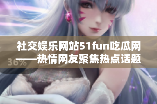 社交娱乐网站51fun吃瓜网——热情网友聚焦热点话题