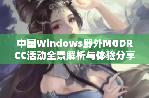 中国Windows野外MGDRCC活动全景解析与体验分享