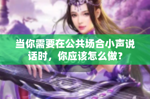 当你需要在公共场合小声说话时，你应该怎么做？