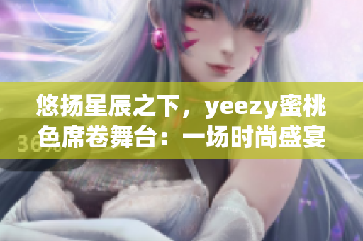 悠扬星辰之下，yeezy蜜桃色席卷舞台：一场时尚盛宴引人驻足